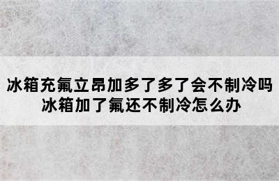 冰箱充氟立昂加多了多了会不制冷吗 冰箱加了氟还不制冷怎么办